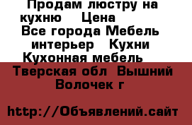 Продам люстру на кухню. › Цена ­ 2 000 - Все города Мебель, интерьер » Кухни. Кухонная мебель   . Тверская обл.,Вышний Волочек г.